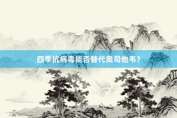 四季抗病毒能否替代奥司他韦？