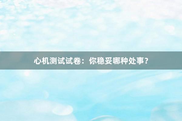 心机测试试卷：你稳妥哪种处事？