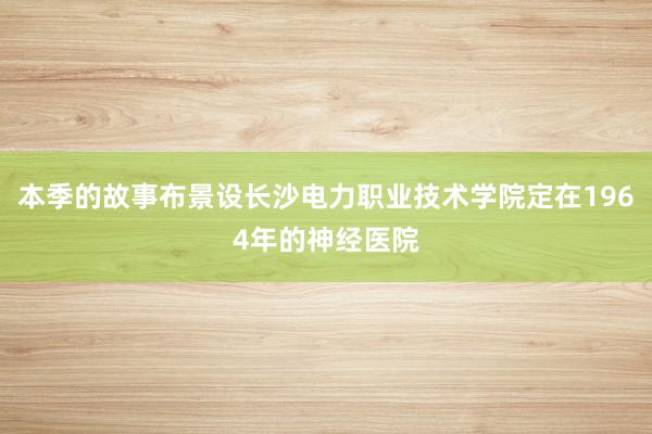 本季的故事布景设长沙电力职业技术学院定在1964年的神经医院