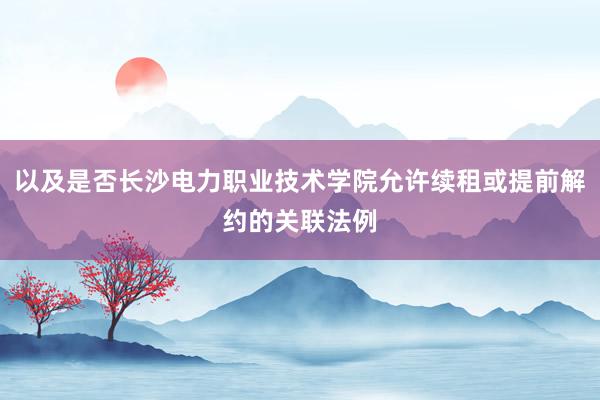 以及是否长沙电力职业技术学院允许续租或提前解约的关联法例